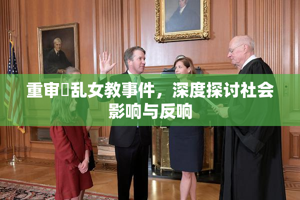重审婬乱女教事件，深度探讨社会影响与反响