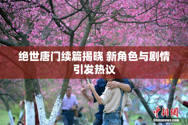 绝世唐门续篇揭晓 新角色与剧情引发热议