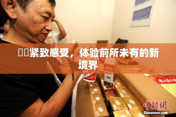 妺妺紧致感受，体验前所未有的新境界