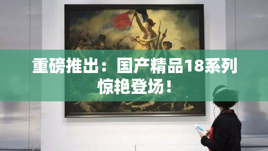 重磅推出：国产精品18系列惊艳登场！