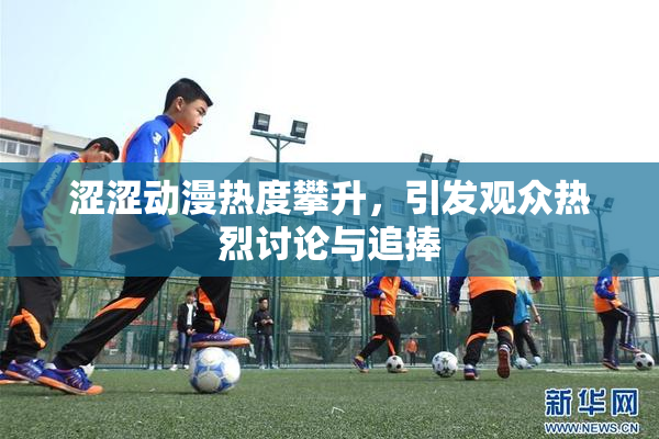 涩涩动漫热度攀升，引发观众热烈讨论与追捧