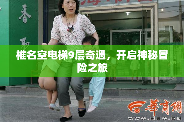 椎名空电梯9层奇遇，开启神秘冒险之旅