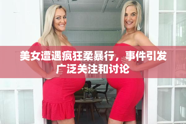 美女遭遇疯狂柔暴行，事件引发广泛关注和讨论