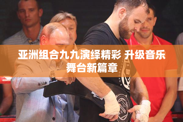 亚洲组合九九演绎精彩 升级音乐舞台新篇章