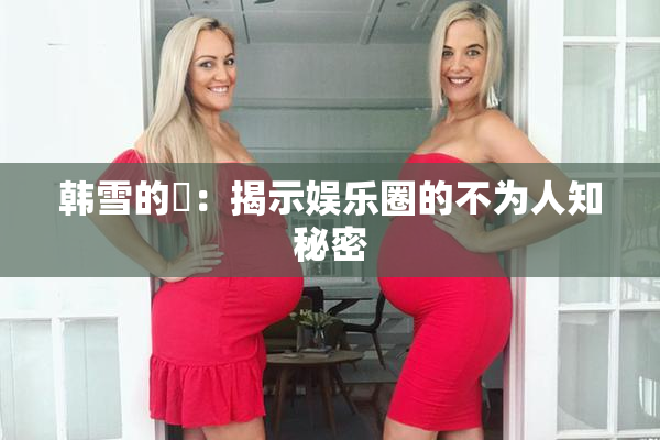 韩雪的婬：揭示娱乐圈的不为人知秘密