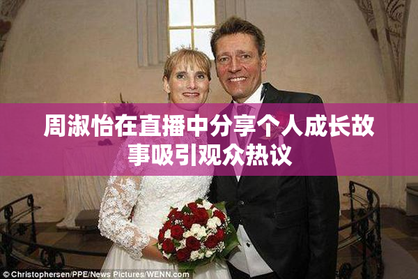 周淑怡在直播中分享个人成长故事吸引观众热议