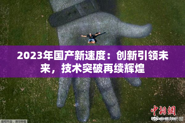 2023年国产新速度：创新引领未来，技术突破再续辉煌