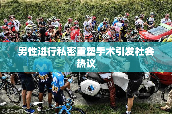 男性进行私密重塑手术引发社会热议