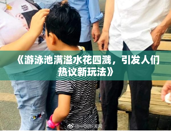 《游泳池满溢水花四溅，引发人们热议新玩法》