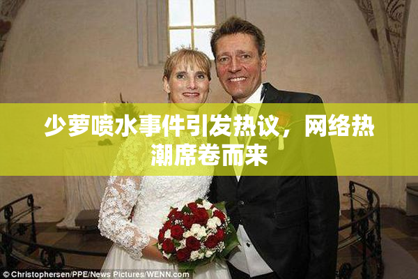 少萝喷水事件引发热议，网络热潮席卷而来