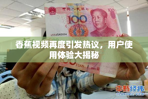 香蕉视频再度引发热议，用户使用体验大揭秘