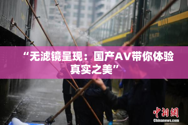 “无滤镜呈现：国产AV带你体验真实之美”