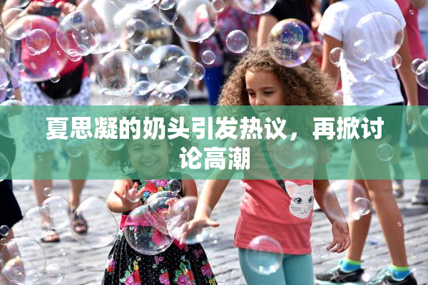 夏思凝的奶头引发热议，再掀讨论高潮