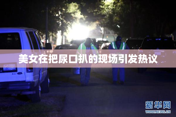 美女在把尿口扒的现场引发热议