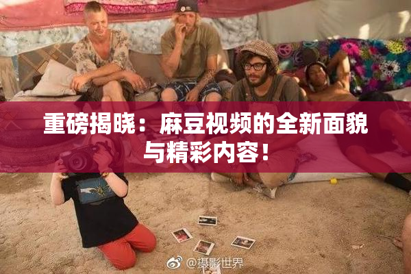 重磅揭晓：麻豆视频的全新面貌与精彩内容！