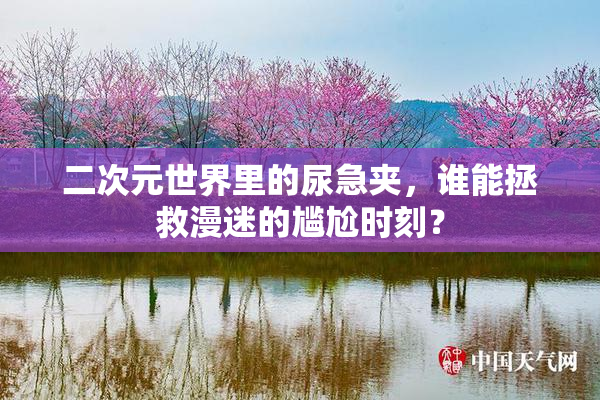 二次元世界里的尿急夹，谁能拯救漫迷的尴尬时刻？