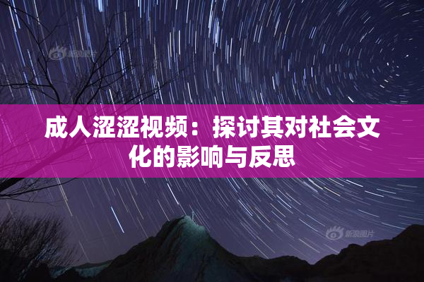 成人涩涩视频：探讨其对社会文化的影响与反思