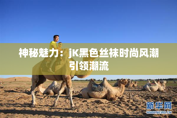 神秘魅力：jK黑色丝袜时尚风潮引领潮流