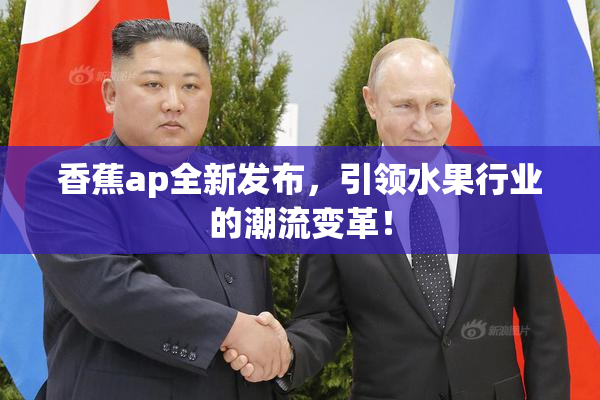香蕉ap全新发布，引领水果行业的潮流变革！
