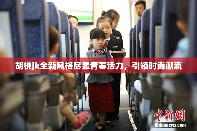 胡桃jk全新风格尽显青春活力，引领时尚潮流