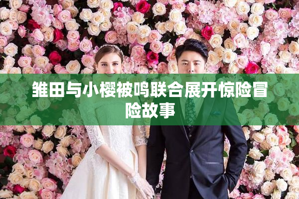 雏田与小樱被鸣联合展开惊险冒险故事