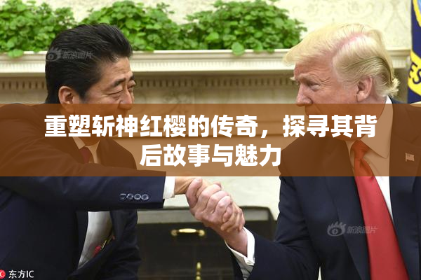 重塑斩神红樱的传奇，探寻其背后故事与魅力