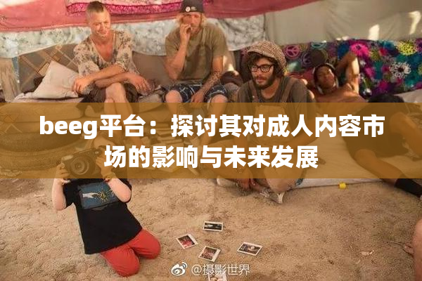 beeg平台：探讨其对成人内容市场的影响与未来发展