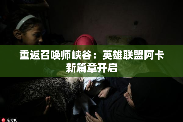 重返召唤师峡谷：英雄联盟阿卡新篇章开启
