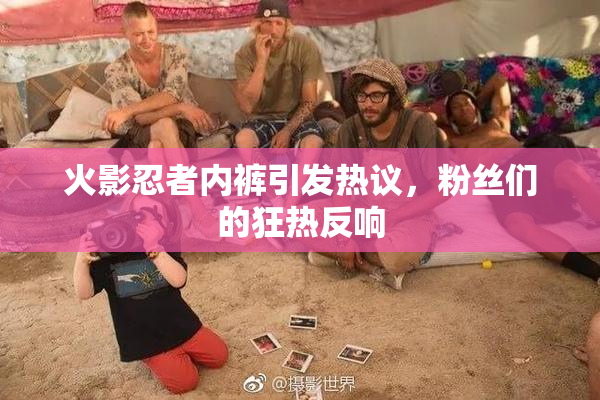 火影忍者内裤引发热议，粉丝们的狂热反响