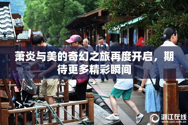 萧炎与美的奇幻之旅再度开启，期待更多精彩瞬间