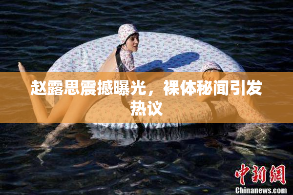 赵露思震撼曝光，裸体秘闻引发热议