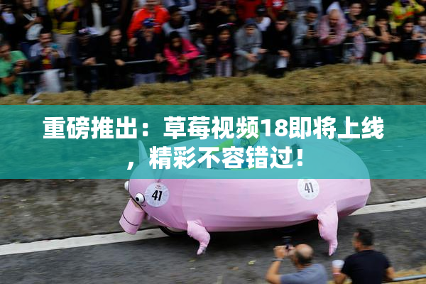 重磅推出：草莓视频18即将上线，精彩不容错过！