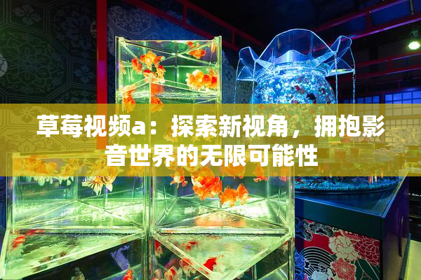 草莓视频a：探索新视角，拥抱影音世界的无限可能性
