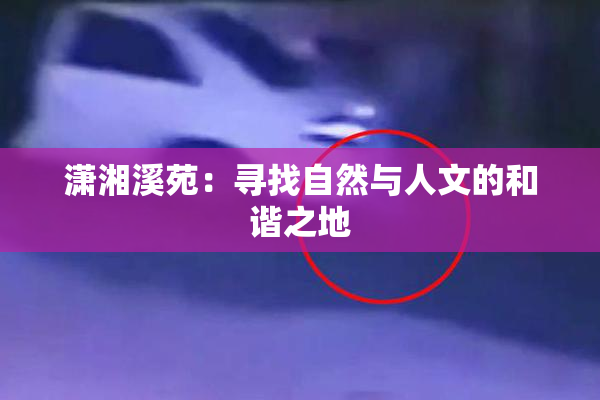 潇湘溪苑：寻找自然与人文的和谐之地