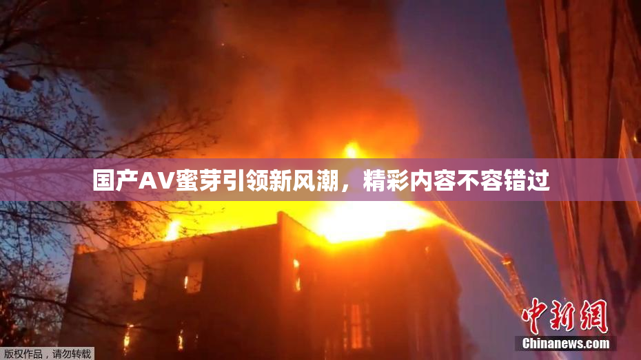 国产AV蜜芽引领新风潮，精彩内容不容错过