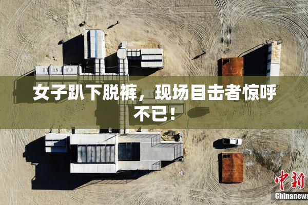 女子趴下脱裤，现场目击者惊呼不已！