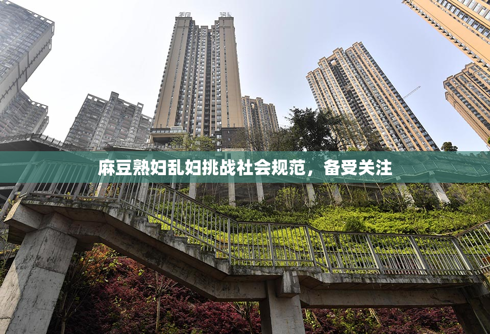 麻豆熟妇乱妇挑战社会规范，备受关注