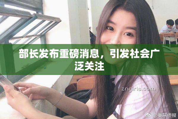 部长发布重磅消息，引发社会广泛关注