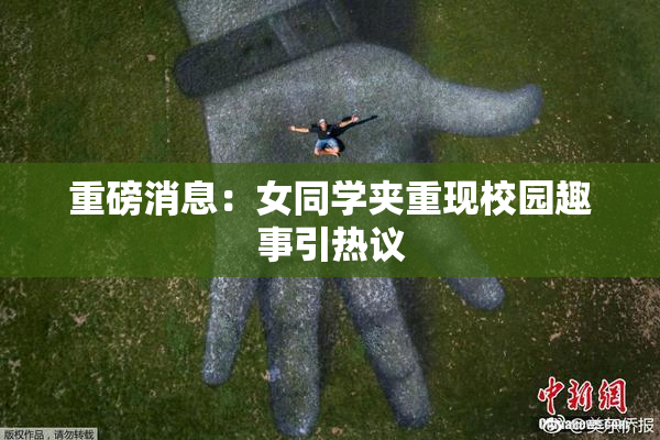 重磅消息：女同学夹重现校园趣事引热议