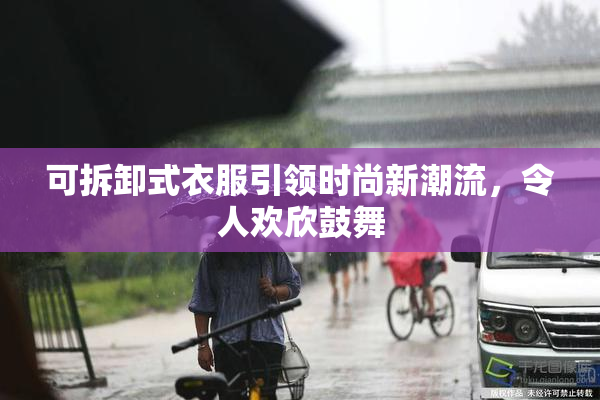 可拆卸式衣服引领时尚新潮流，令人欢欣鼓舞