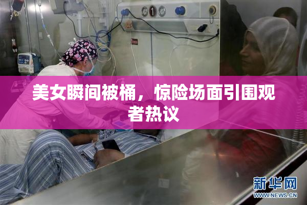 美女瞬间被桶，惊险场面引围观者热议