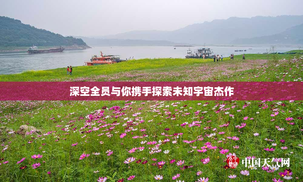 深空全员与你携手探索未知宇宙杰作