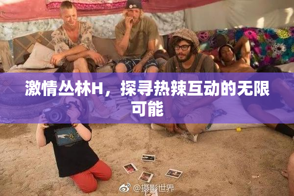 激情丛林H，探寻热辣互动的无限可能