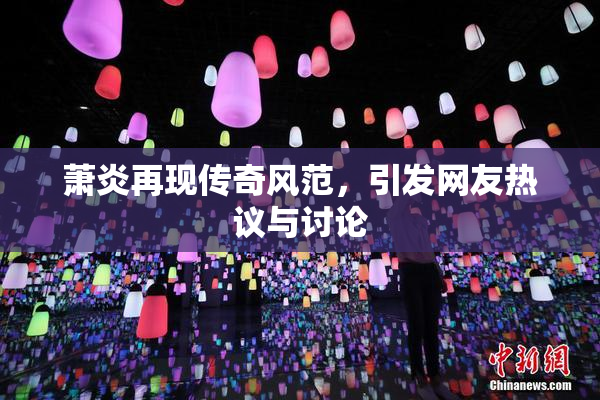 萧炎再现传奇风范，引发网友热议与讨论