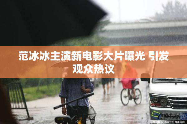 范冰冰主演新电影大片曝光 引发观众热议