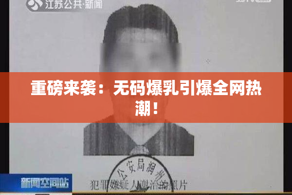 重磅来袭：无码爆乳引爆全网热潮！
