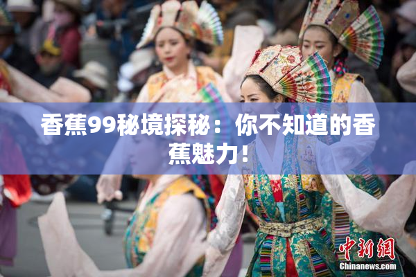 香蕉99秘境探秘：你不知道的香蕉魅力！