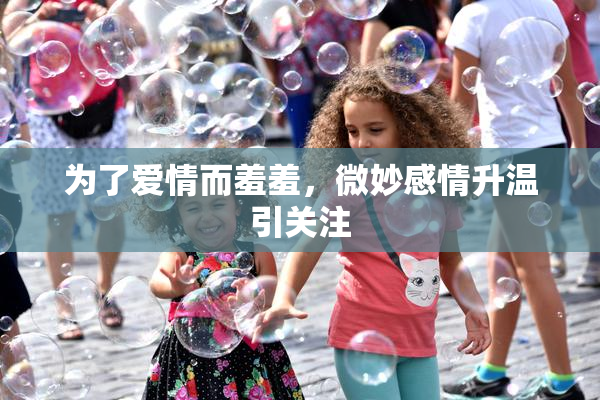 为了爱情而羞羞，微妙感情升温引关注