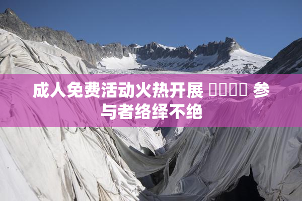 成人免费活动火热开展 ❌‌❌‌ 参与者络绎不绝