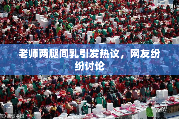 老师两腿间乳引发热议，网友纷纷讨论